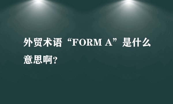 外贸术语“FORM A”是什么意思啊？