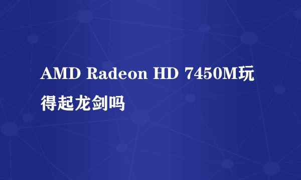 AMD Radeon HD 7450M玩得起龙剑吗