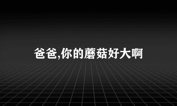 爸爸,你的蘑菇好大啊