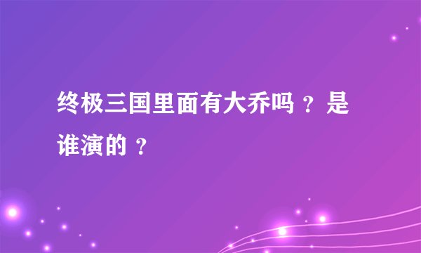 终极三国里面有大乔吗 ？是谁演的 ？