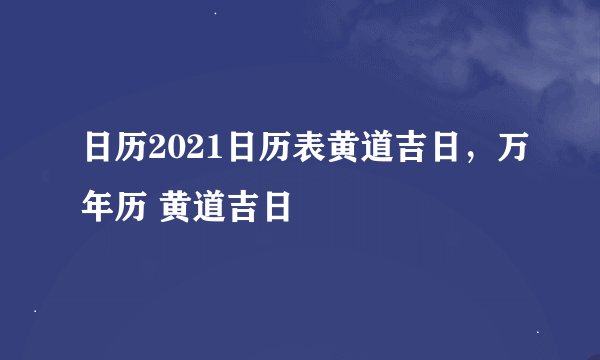 日历2021日历表黄道吉日，万年历 黄道吉日