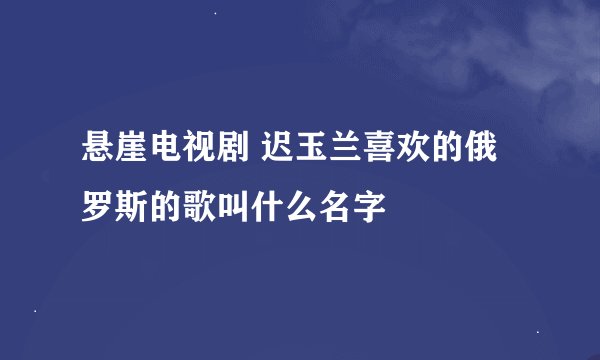 悬崖电视剧 迟玉兰喜欢的俄罗斯的歌叫什么名字