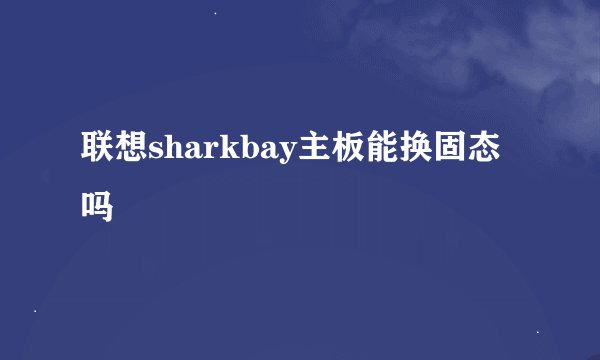 联想sharkbay主板能换固态吗