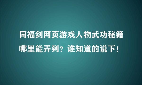 同福剑网页游戏人物武功秘籍哪里能弄到？谁知道的说下！