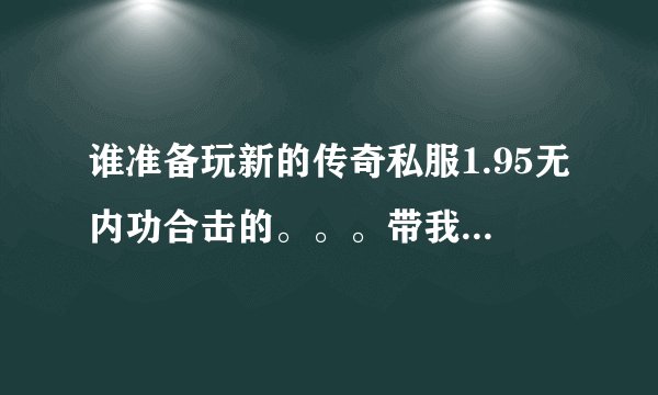 谁准备玩新的传奇私服1.95无内功合击的。。。带我一个 不是RMB玩家，家族散人都可以，把IS留下。。。。