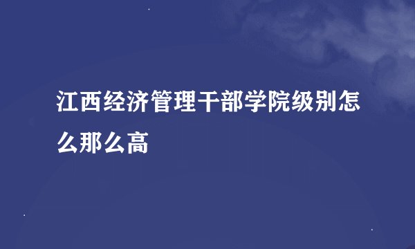江西经济管理干部学院级别怎么那么高