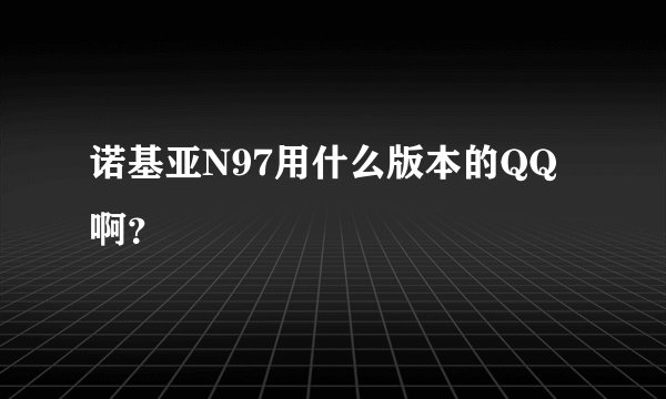 诺基亚N97用什么版本的QQ啊？