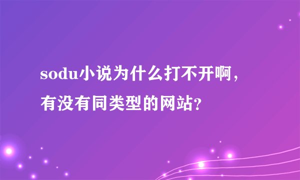 sodu小说为什么打不开啊，有没有同类型的网站？