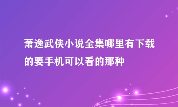 萧逸武侠小说全集哪里有下载的要手机可以看的那种