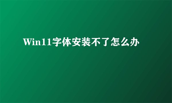Win11字体安装不了怎么办