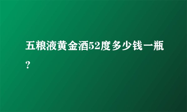 五粮液黄金酒52度多少钱一瓶？