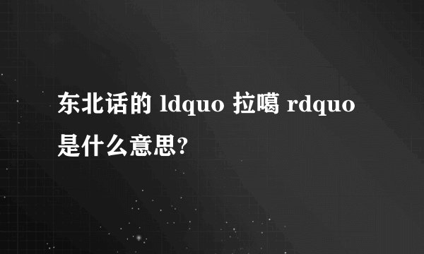 东北话的 ldquo 拉噶 rdquo 是什么意思?