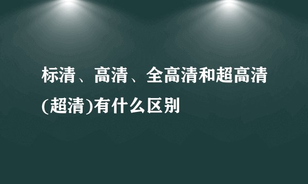 标清、高清、全高清和超高清(超清)有什么区别