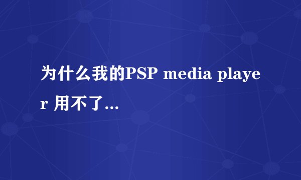 为什么我的PSP media player 用不了 ??请高手指点 .