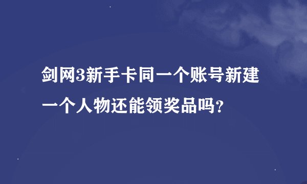 剑网3新手卡同一个账号新建一个人物还能领奖品吗？
