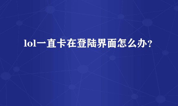 lol一直卡在登陆界面怎么办？