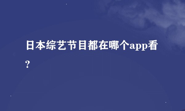 日本综艺节目都在哪个app看？