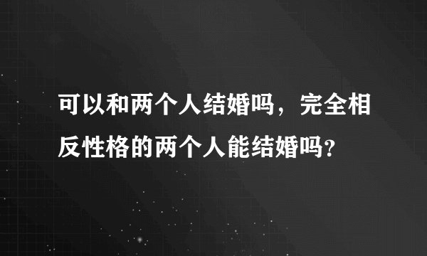 可以和两个人结婚吗，完全相反性格的两个人能结婚吗？