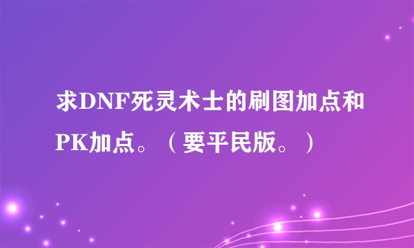 求DNF死灵术士的刷图加点和PK加点。（要平民版。）