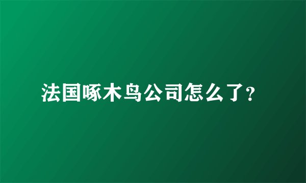 法国啄木鸟公司怎么了？