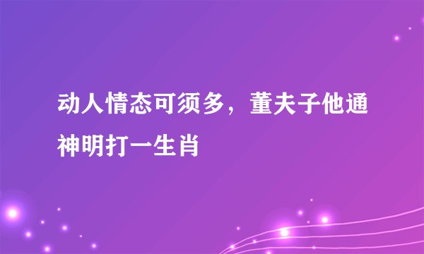动人情态可须多，董夫子他通神明打一生肖