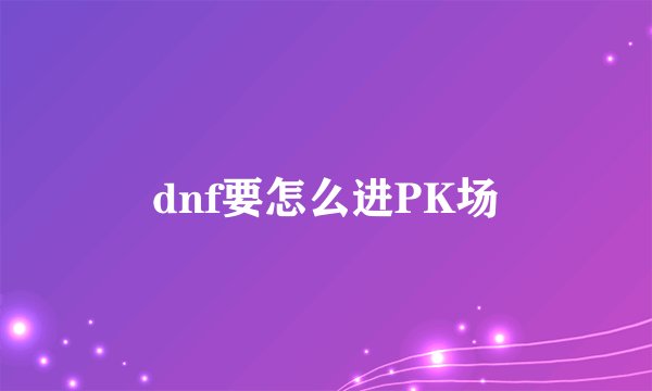 dnf要怎么进PK场