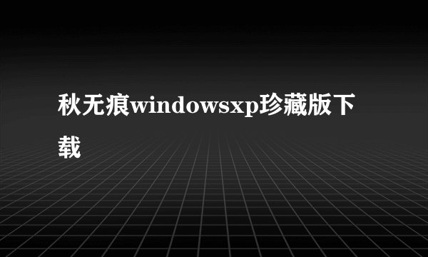 秋无痕windowsxp珍藏版下载