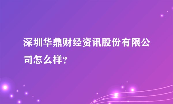 深圳华鼎财经资讯股份有限公司怎么样？
