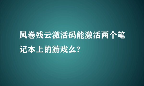 风卷残云激活码能激活两个笔记本上的游戏么?