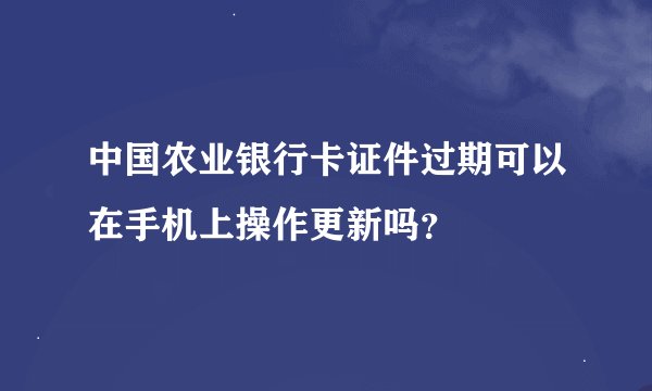 中国农业银行卡证件过期可以在手机上操作更新吗？