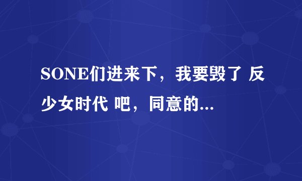 SONE们进来下，我要毁了 反少女时代 吧，同意的一起来帮个忙