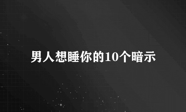 男人想睡你的10个暗示