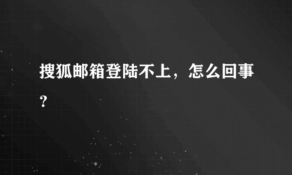 搜狐邮箱登陆不上，怎么回事？