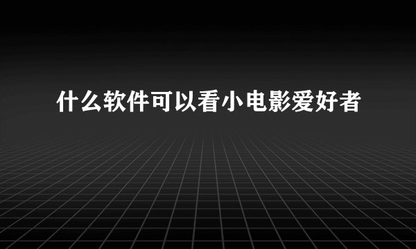 什么软件可以看小电影爱好者