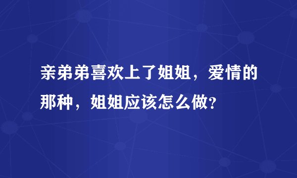 亲弟弟喜欢上了姐姐，爱情的那种，姐姐应该怎么做？