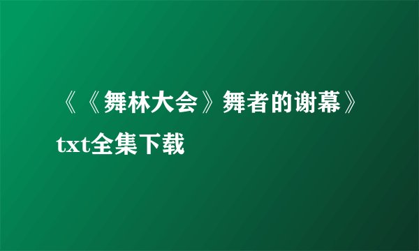 《《舞林大会》舞者的谢幕》txt全集下载