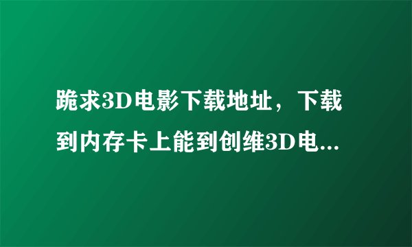 跪求3D电影下载地址，下载到内存卡上能到创维3D电视中播放的3D电影