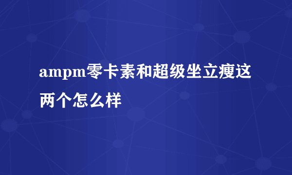 ampm零卡素和超级坐立瘦这两个怎么样