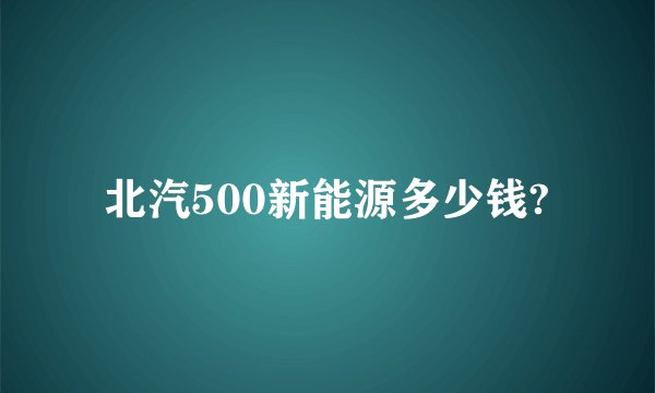 北汽500新能源多少钱?