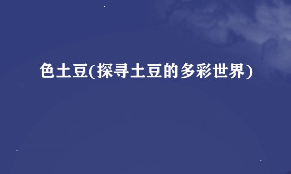 色土豆(探寻土豆的多彩世界)