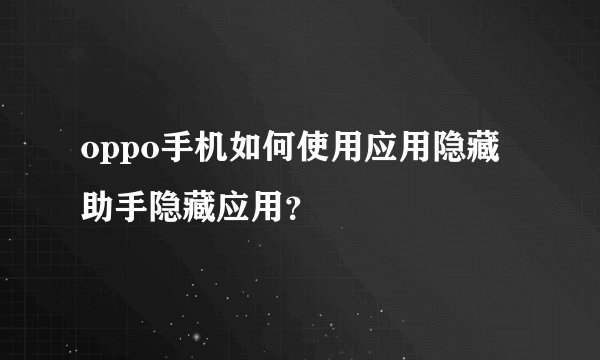 oppo手机如何使用应用隐藏助手隐藏应用？