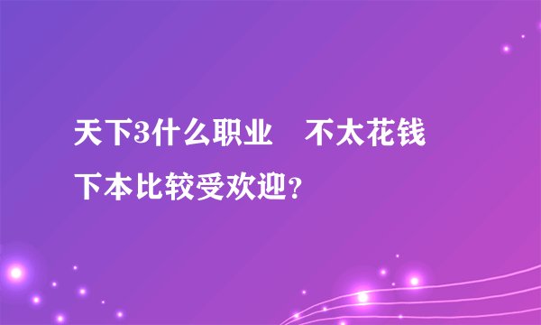 天下3什么职业 不太花钱 下本比较受欢迎？