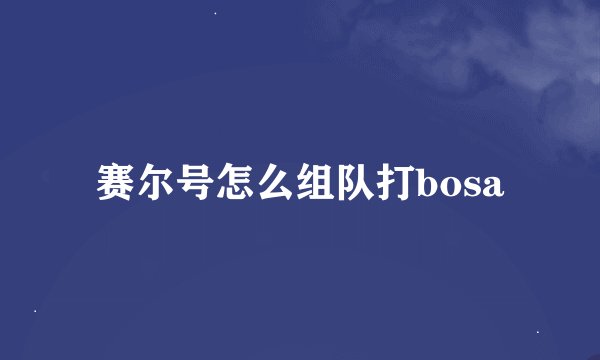 赛尔号怎么组队打bosa