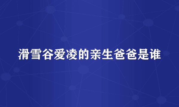 滑雪谷爱凌的亲生爸爸是谁