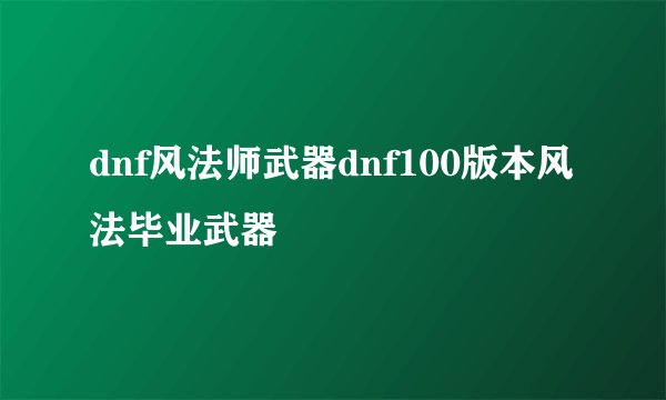 dnf风法师武器dnf100版本风法毕业武器