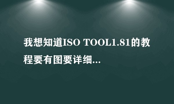 我想知道ISO TOOL1.81的教程要有图要详细 让我觉得详细的我会再加分记住要有图