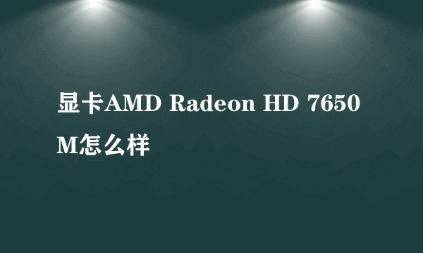 显卡AMD Radeon HD 7650M怎么样