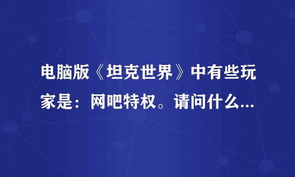 电脑版《坦克世界》中有些玩家是：网吧特权。请问什么是网吧特权。？