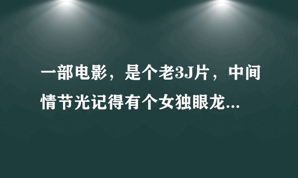 一部电影，是个老3J片，中间情节光记得有个女独眼龙黑帮杀手，开始是