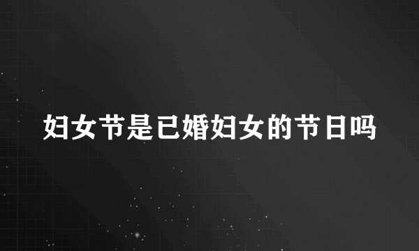 妇女节是已婚妇女的节日吗
